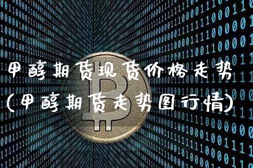 甲醇期货现货价格走势(甲醇期货走势图行情)_https://www.czytfl.com_期货行情_第1张