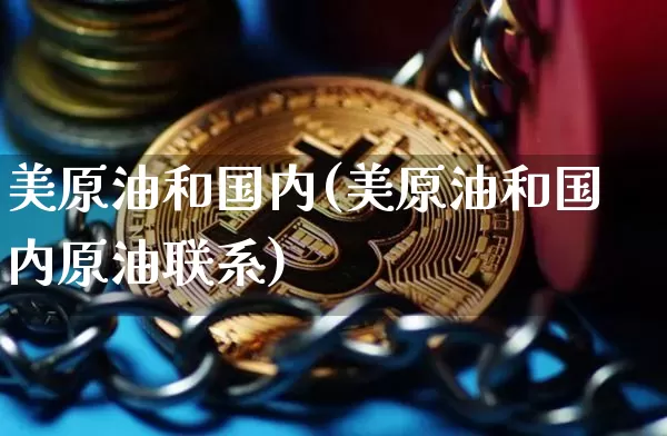 美原油和国内(美原油和国内原油联系)_https://www.czytfl.com_期货行情_第1张