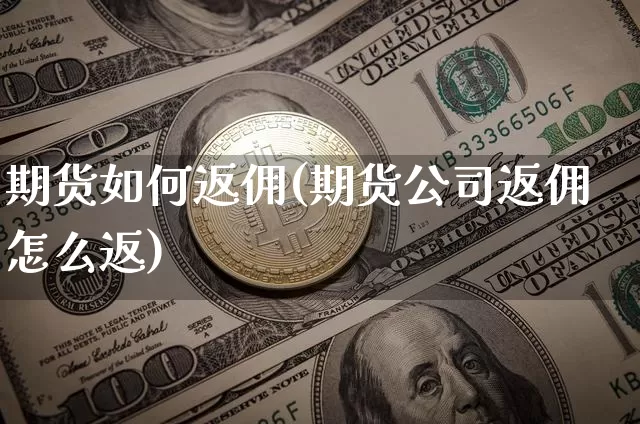 期货如何返佣(期货公司返佣怎么返)_https://www.czytfl.com_期货交易_第1张