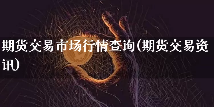期货交易市场行情查询(期货交易资讯)_https://www.czytfl.com_期货价格_第1张