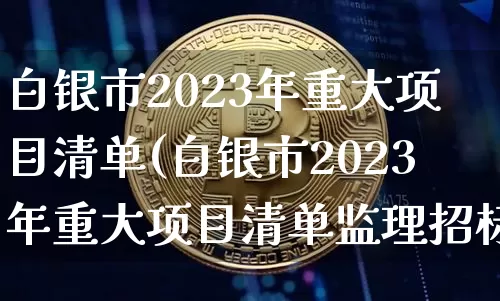 白银市2023年重大项目清单(白银市2023年重大项目清单监理招标)_https://www.czytfl.com_期货价格_第1张