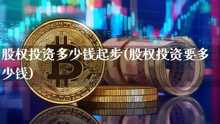 股权投资多少钱起步(股权投资要多少钱)_https://www.czytfl.com_期货_第1张