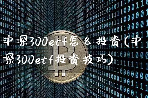 沪深300etf怎么投资(沪深300etf投资技巧)_https://www.czytfl.com_期货价格_第1张