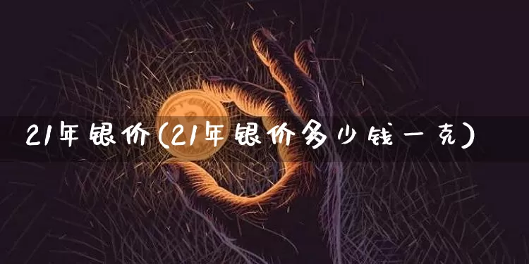 21年银价(21年银价多少钱一克)_https://www.czytfl.com_期货行情_第1张
