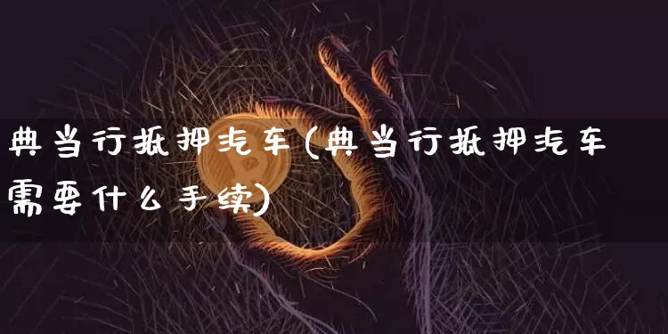 典当行抵押汽车(典当行抵押汽车需要什么手续)_https://www.czytfl.com_期货行情_第1张