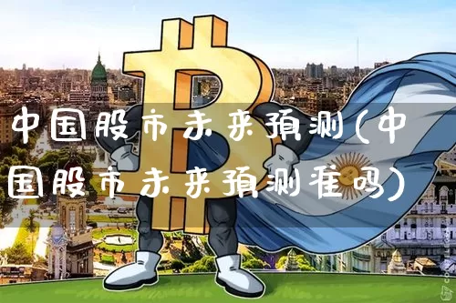 中国股市未来预测(中国股市未来预测准吗)_https://www.czytfl.com_期货走势_第1张