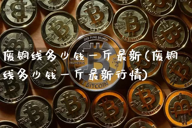 废铜线多少钱一斤最新(废铜线多少钱一斤最新行情)_https://www.czytfl.com_期货行情_第1张
