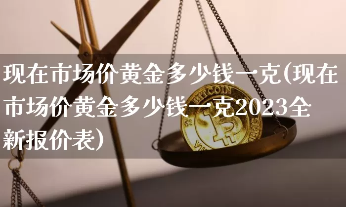 现在市场价黄金多少钱一克(现在市场价黄金多少钱一克2023全新报价表)_https://www.czytfl.com_期货行情_第1张