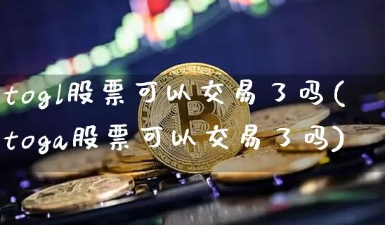 togl股票可以交易了吗(toga股票可以交易了吗)_https://www.czytfl.com_期货价格_第1张