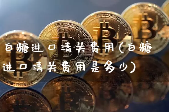 白糖进口清关费用(白糖进口清关费用是多少)_https://www.czytfl.com_期货行情_第1张