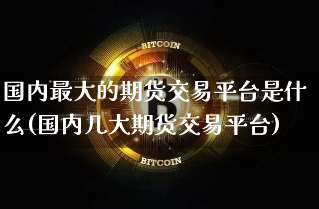 国内最大的期货交易平台是什么(国内几大期货交易平台)_https://www.czytfl.com_期货行情_第1张