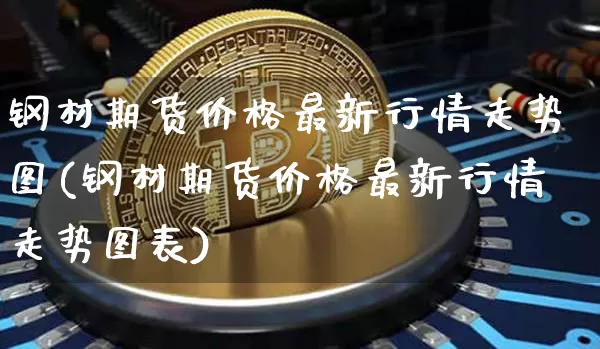 钢材期货价格最新行情走势图(钢材期货价格最新行情走势图表)_https://www.czytfl.com_期货行情_第1张