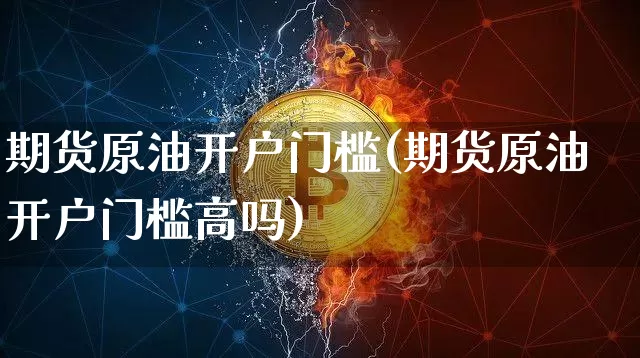 期货原油开户门槛(期货原油开户门槛高吗)_https://www.czytfl.com_期货行情_第1张