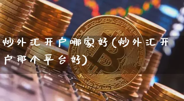 炒外汇开户哪家好(炒外汇开户那个平台好)_https://www.czytfl.com_期货走势_第1张