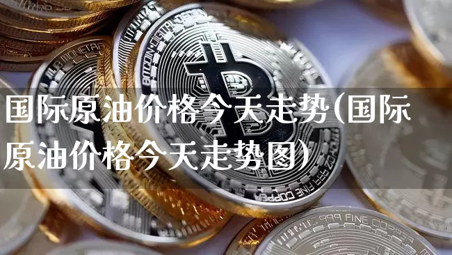 国际原油价格今天走势(国际原油价格今天走势图)_https://www.czytfl.com_期货_第1张