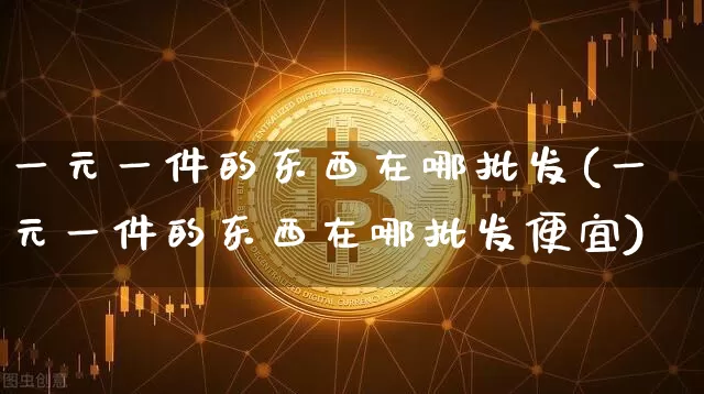 一元一件的东西在哪批发(一元一件的东西在哪批发便宜)_https://www.czytfl.com_期货行情_第1张