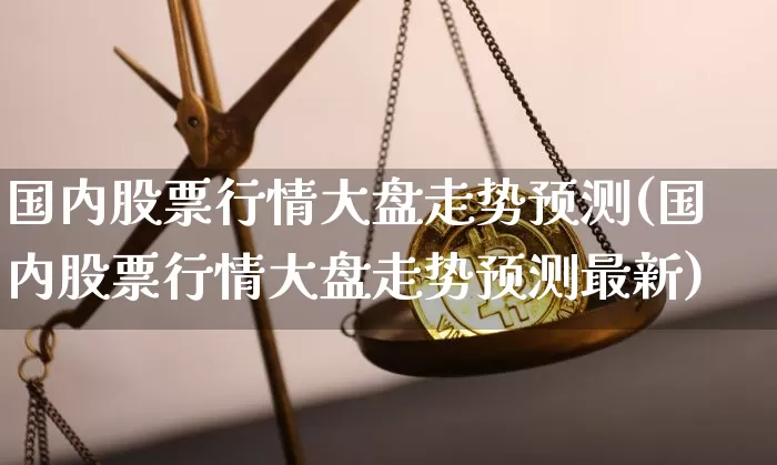 国内股票行情大盘走势预测(国内股票行情大盘走势预测最新)_https://www.czytfl.com_期货走势_第1张