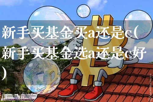 新手买基金买a还是c(新手买基金选a还是c好)_https://www.czytfl.com_期货行情_第1张