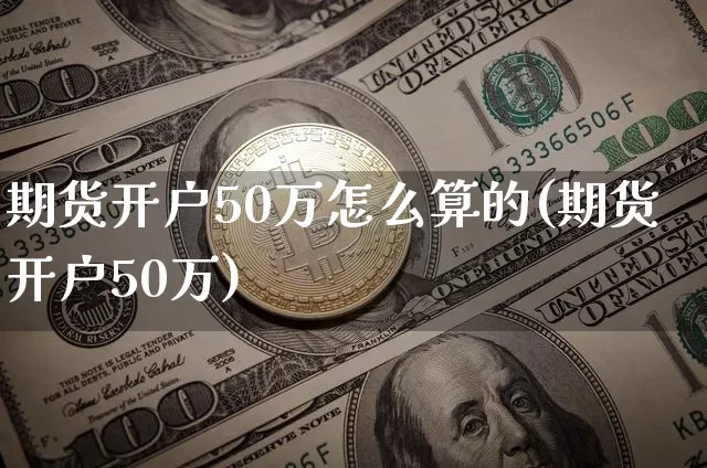 期货开户50万怎么算的(期货开户50万)_https://www.czytfl.com_期货行情_第1张