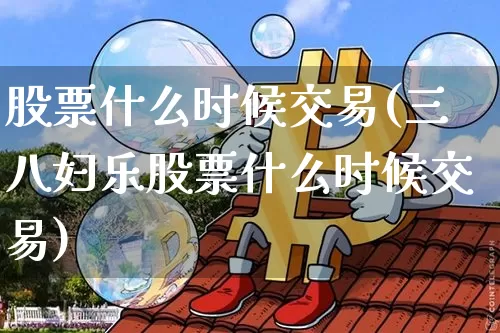 股票什么时候交易(三八妇乐股票什么时候交易)_https://www.czytfl.com_期货走势_第1张