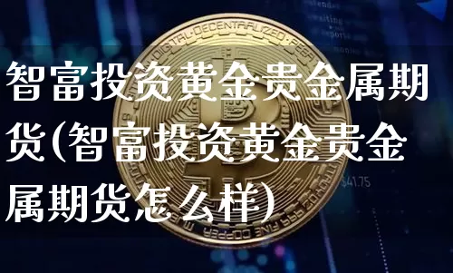 智富投资黄金贵金属期货(智富投资黄金贵金属期货怎么样)_https://www.czytfl.com_期货价格_第1张