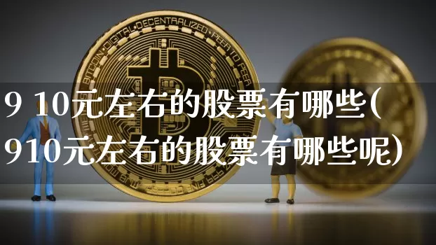 9 10元左右的股票有哪些(910元左右的股票有哪些呢)_https://www.czytfl.com_期货价格_第1张