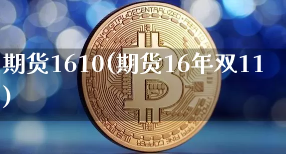 期货1610(期货16年双11)_https://www.czytfl.com_期货走势_第1张