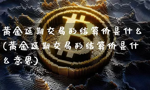 黄金延期交易的结算价是什么(黄金延期交易的结算价是什么意思)_https://www.czytfl.com_期货行情_第1张