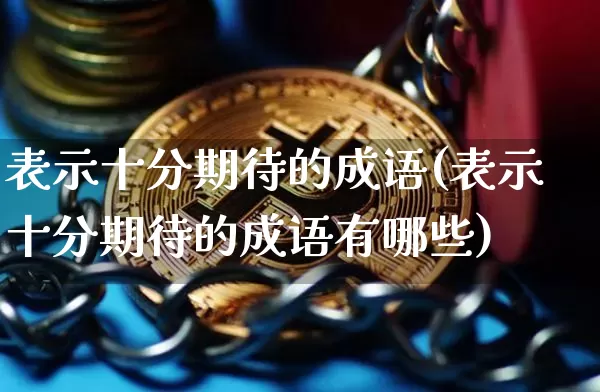 表示十分期待的成语(表示十分期待的成语有哪些)_https://www.czytfl.com_期货价格_第1张