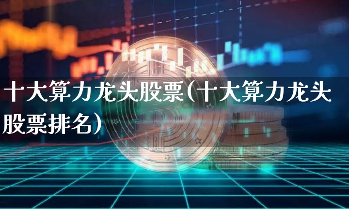 十大算力龙头股票(十大算力龙头股票排名)_https://www.czytfl.com_期货行情_第1张