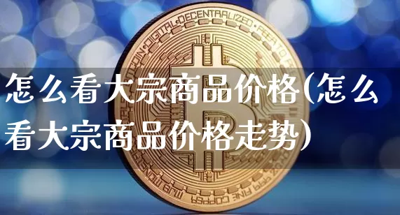 怎么看大宗商品价格(怎么看大宗商品价格走势)_https://www.czytfl.com_期货行情_第1张
