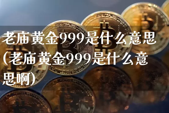 老庙黄金999是什么意思(老庙黄金999是什么意思啊)_https://www.czytfl.com_期货行情_第1张