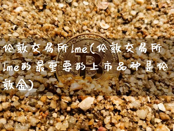 伦敦交易所lme(伦敦交易所lme的最重要的上市品种是伦敦金)_https://www.czytfl.com_期货价格_第1张