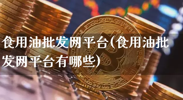 食用油批发网平台(食用油批发网平台有哪些)_https://www.czytfl.com_期货行情_第1张