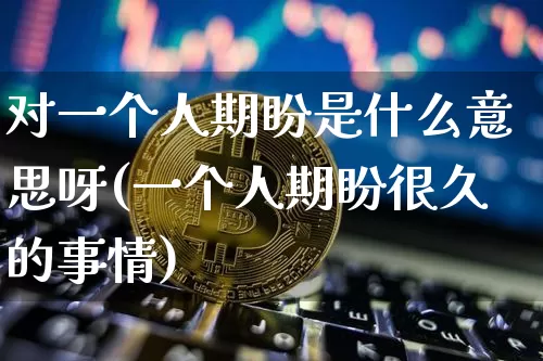 对一个人期盼是什么意思呀(一个人期盼很久的事情)_https://www.czytfl.com_期货走势_第1张