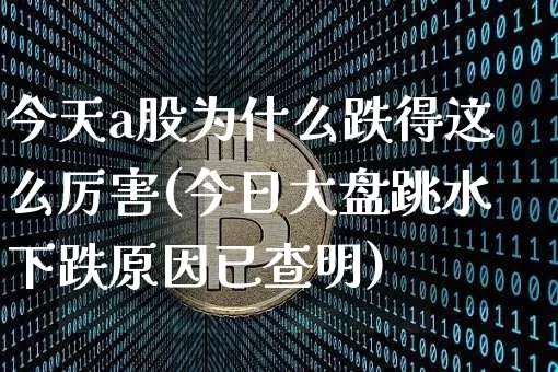 今天a股为什么跌得这么厉害(今日大盘跳水下跌原因已查明)_https://www.czytfl.com_期货价格_第1张