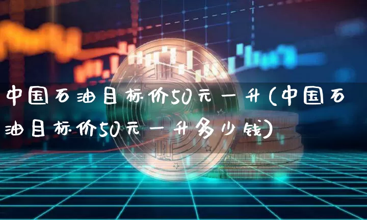 中国石油目标价50元一升(中国石油目标价50元一升多少钱)_https://www.czytfl.com_期货行情_第1张
