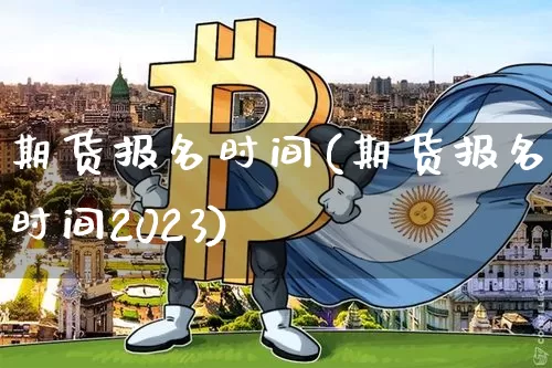期货报名时间(期货报名时间2023)_https://www.czytfl.com_期货行情_第1张