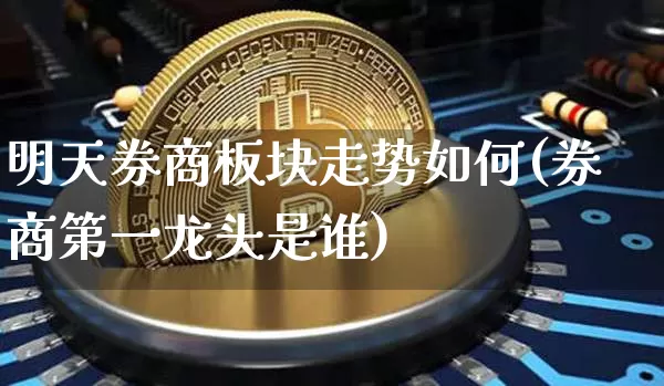 明天券商板块走势如何(券商第一龙头是谁)_https://www.czytfl.com_期货走势_第1张