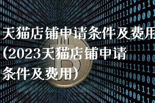天猫店铺申请条件及费用(2023天猫店铺申请条件及费用)_https://www.czytfl.com_期货价格_第1张