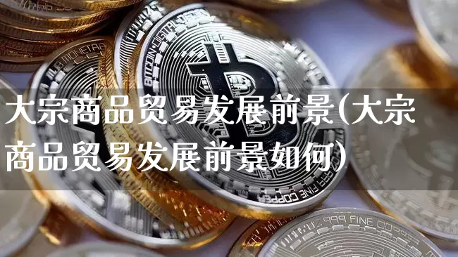大宗商品贸易发展前景(大宗商品贸易发展前景如何)_https://www.czytfl.com_期货价格_第1张