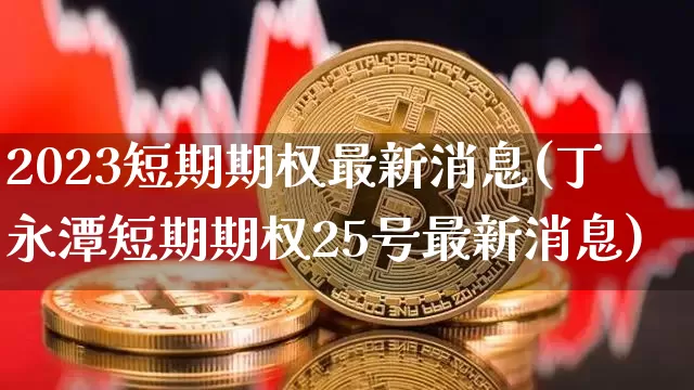 2023短期期权最新消息(丁永潭短期期权25号最新消息)_https://www.czytfl.com_期货行情_第1张