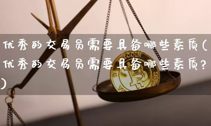 优秀的交易员需要具备哪些素质(优秀的交易员需要具备哪些素质?)_https://www.czytfl.com_期货走势_第1张