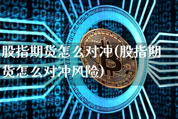 股指期货怎么对冲(股指期货怎么对冲风险)_https://www.czytfl.com_期货行情_第1张