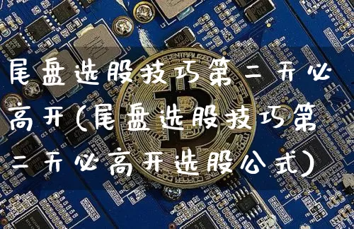 尾盘选股技巧第二天必高开(尾盘选股技巧第二天必高开选股公式)_https://www.czytfl.com_期货走势_第1张