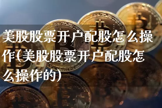 美股股票开户配股怎么操作(美股股票开户配股怎么操作的)_https://www.czytfl.com_期货价格_第1张