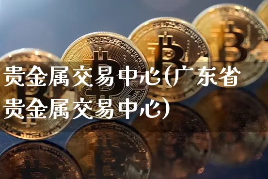 贵金属交易中心(广东省贵金属交易中心)_https://www.czytfl.com_期货行情_第1张