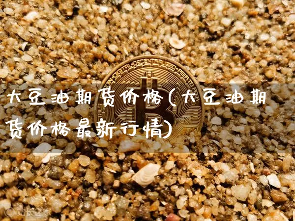 大豆油期货价格(大豆油期货价格最新行情)_https://www.czytfl.com_期货行情_第1张