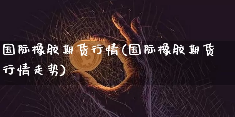 国际橡胶期货行情(国际橡胶期货行情走势)_https://www.czytfl.com_期货走势_第1张