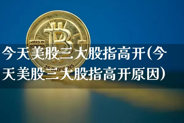 今天美股三大股指高开(今天美股三大股指高开原因)_https://www.czytfl.com_期货行情_第1张